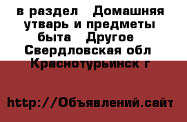  в раздел : Домашняя утварь и предметы быта » Другое . Свердловская обл.,Краснотурьинск г.